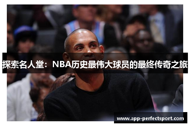 探索名人堂：NBA历史最伟大球员的最终传奇之旅